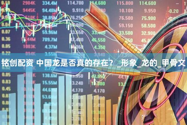 铭创配资 中国龙是否真的存在？_形象_龙的_甲骨文
