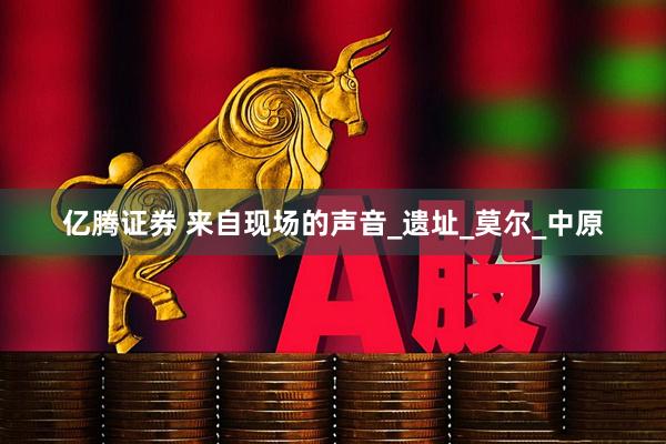 亿腾证券 来自现场的声音_遗址_莫尔_中原