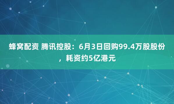蜂窝配资 腾讯控股：6月3日回购99.4万股股份，耗资约5亿港元