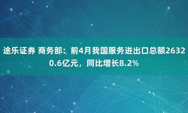途乐证券 商务部：前4月我国服务进出口总额26320.6亿元，同比增长8.2%