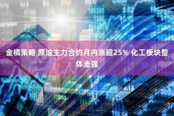 金橘策略 原油主力合约月内涨超25% 化工板块整体走强