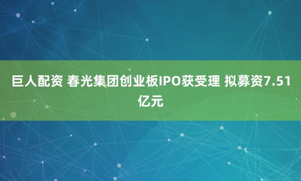 巨人配资 春光集团创业板IPO获受理 拟募资7.51亿元