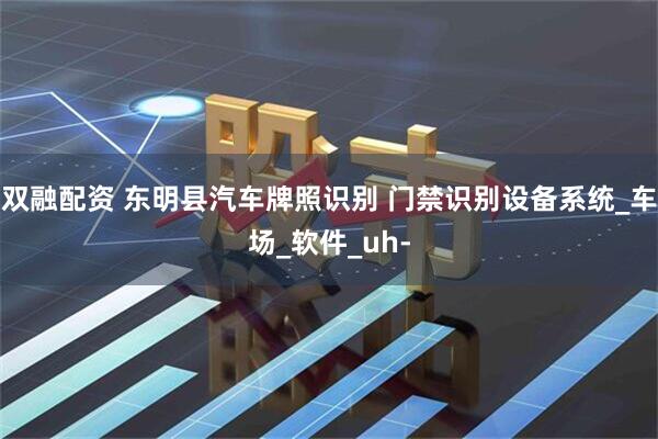 双融配资 东明县汽车牌照识别 门禁识别设备系统_车场_软件_uh-