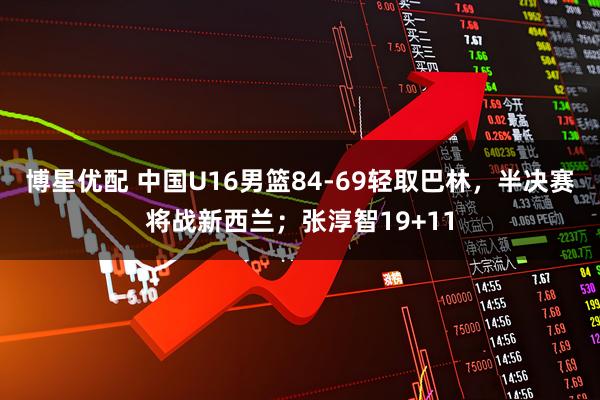 博星优配 中国U16男篮84-69轻取巴林，半决赛将战新西兰；张淳智19+11