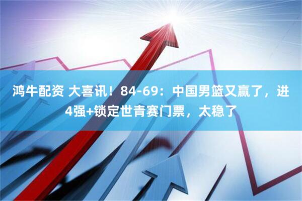 鸿牛配资 大喜讯！84-69：中国男篮又赢了，进4强+锁定世青赛门票，太稳了