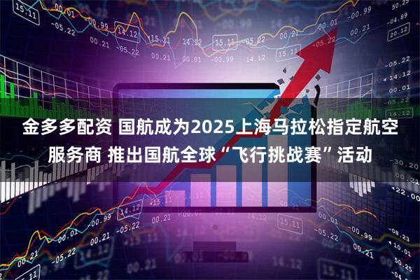 金多多配资 国航成为2025上海马拉松指定航空服务商 推出国航全球“飞行挑战赛”活动
