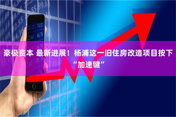 豪极资本 最新进展！杨浦这一旧住房改造项目按下“加速键”