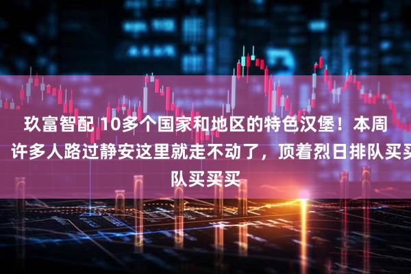 玖富智配 10多个国家和地区的特色汉堡！本周末，许多人路过静安这里就走不动了，顶着烈日排队买买买