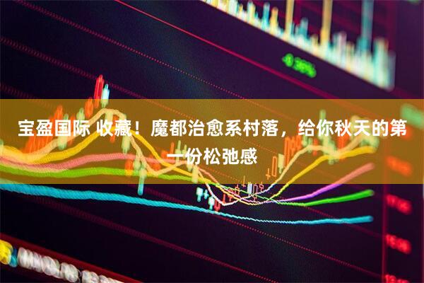 宝盈国际 收藏！魔都治愈系村落，给你秋天的第一份松弛感