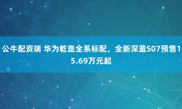 公牛配资端 华为乾崑全系标配，全新深蓝S07预售15.69万元起