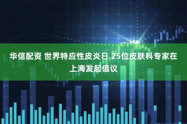 华信配资 世界特应性皮炎日 25位皮肤科专家在上海发起倡议