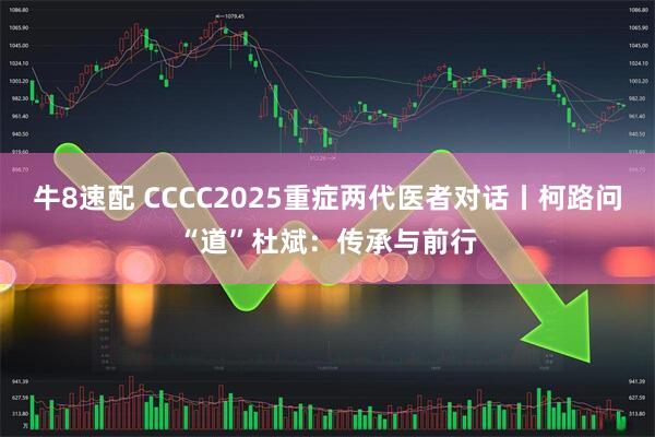 牛8速配 CCCC2025重症两代医者对话丨柯路问“道”杜斌：传承与前行