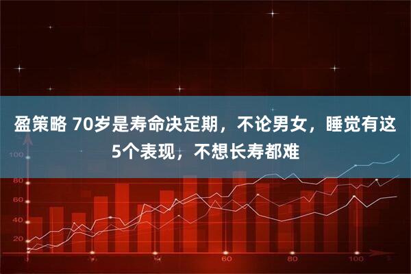 盈策略 70岁是寿命决定期，不论男女，睡觉有这5个表现，不想长寿都难