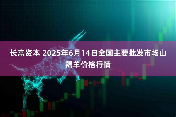 长富资本 2025年6月14日全国主要批发市场山羯羊价格行情