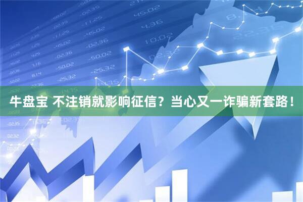 牛盘宝 不注销就影响征信？当心又一诈骗新套路！