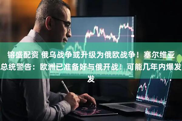 镕盛配资 俄乌战争或升级为俄欧战争！塞尔维亚总统警告：欧洲已准备好与俄开战！可能几年内爆发