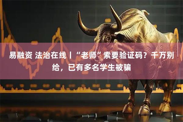 易融资 法治在线丨“老师”索要验证码？千万别给，已有多名学生被骗