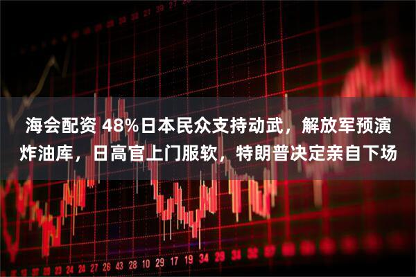 海会配资 48%日本民众支持动武，解放军预演炸油库，日高官上门服软，特朗普决定亲自下场