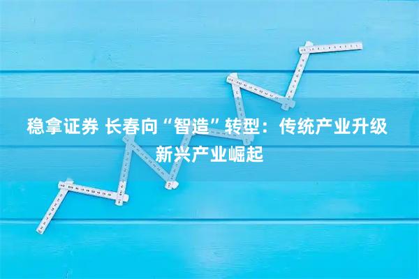 稳拿证券 长春向“智造”转型：传统产业升级 新兴产业崛起