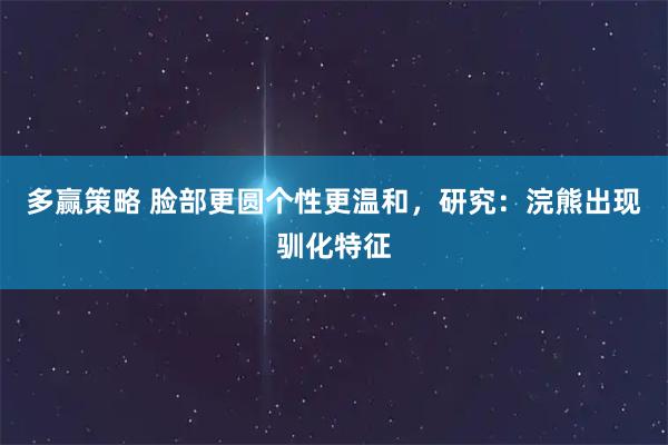 多赢策略 脸部更圆个性更温和，研究：浣熊出现驯化特征