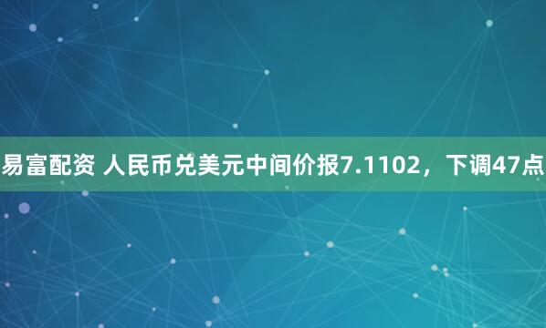易富配资 人民币兑美元中间价报7.1102，下调47点