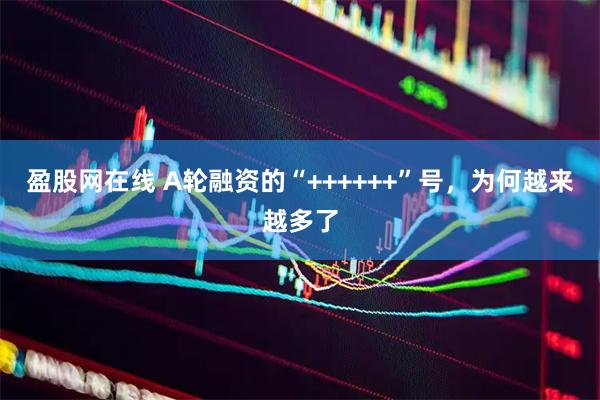 盈股网在线 A轮融资的“++++++”号，为何越来越多了