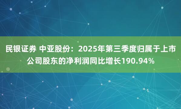 民银证券 中亚股份：2025年第三季度归属于上市公司股东的净利润同比增长190.94%