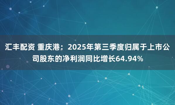 汇丰配资 重庆港：2025年第三季度归属于上市公司股东的净利润同比增长64.94%