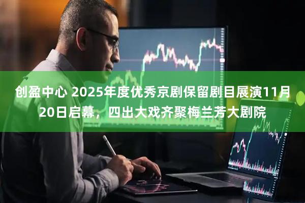 创盈中心 2025年度优秀京剧保留剧目展演11月20日启幕，四出大戏齐聚梅兰芳大剧院