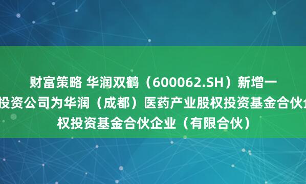 财富策略 华润双鹤（600062.SH）新增一起对外投资，被投资公司为华润（成都）医药产业股权投资基金合伙企业（有限合伙）