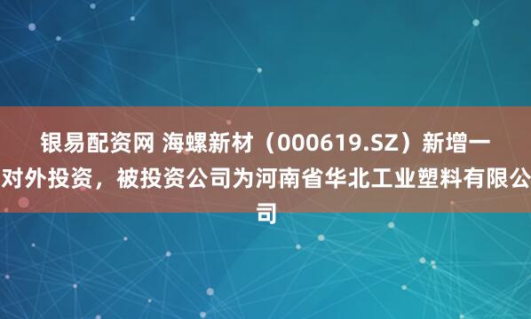 银易配资网 海螺新材（000619.SZ）新增一起对外投资，被投资公司为河南省华北工业塑料有限公司