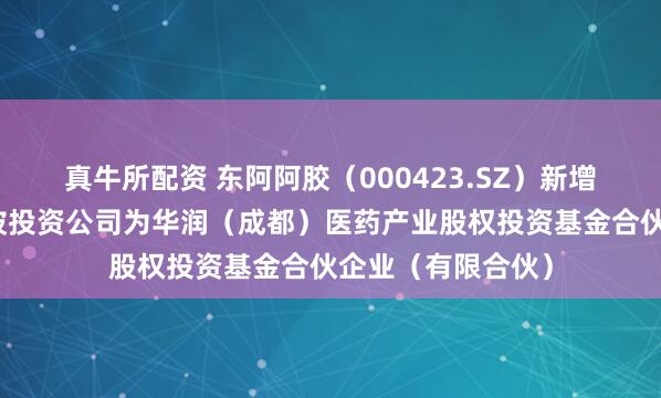 真牛所配资 东阿阿胶（000423.SZ）新增一起对外投资，被投资公司为华润（成都）医药产业股权投资基金合伙企业（有限合伙）