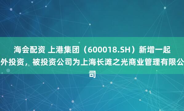 海会配资 上港集团（600018.SH）新增一起对外投资，被投资公司为上海长滩之光商业管理有限公司