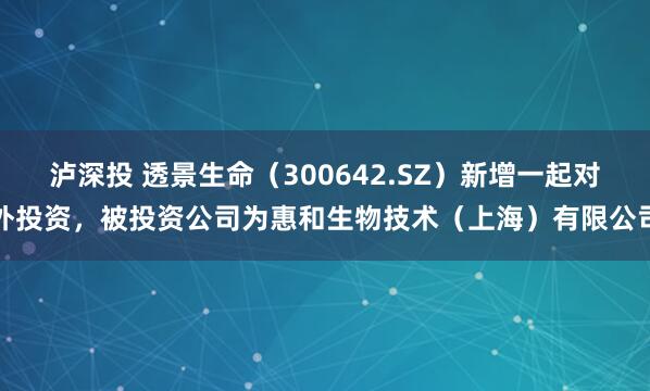 泸深投 透景生命（300642.SZ）新增一起对外投资，被投资公司为惠和生物技术（上海）有限公司