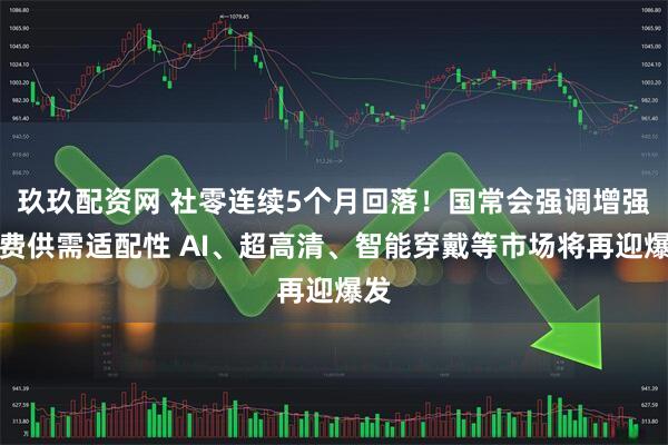 玖玖配资网 社零连续5个月回落！国常会强调增强消费供需适配性 AI、超高清、智能穿戴等市场将再迎爆发