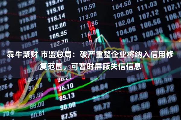 犇牛聚财 市监总局：破产重整企业将纳入信用修复范围，可暂时屏蔽失信信息