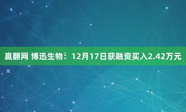 赢翻网 博迅生物：12月17日获融资买入2.42万元