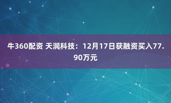牛360配资 天润科技：12月17日获融资买入77.90万元