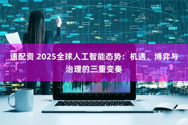 速配资 2025全球人工智能态势：机遇、博弈与治理的三重变奏