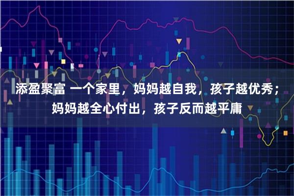 添盈聚富 一个家里，妈妈越自我，孩子越优秀；妈妈越全心付出，孩子反而越平庸