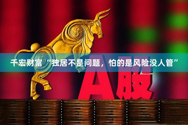 千宏财富 “独居不是问题，怕的是风险没人管”