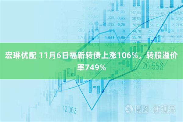 宏琳优配 11月6日福新转债上涨106%，转股溢价率749%