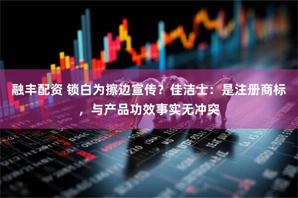 融丰配资 锁白为擦边宣传？佳洁士：是注册商标，与产品功效事实无冲突