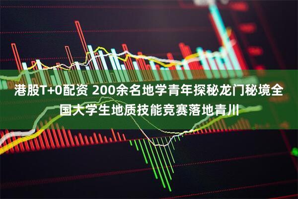 港股T+0配资 200余名地学青年探秘龙门秘境全国大学生地质技能竞赛落地青川